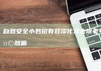 自然安全小妙招：有效淡化及去除老年斑的天然偏方